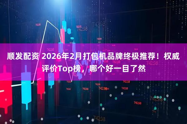顺发配资 2026年2月打包机品牌终极推荐！权威评价Top榜，哪个好一目了然