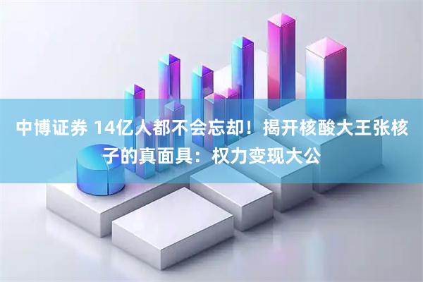 中博证券 14亿人都不会忘却！揭开核酸大王张核子的真面具：权力变现大公