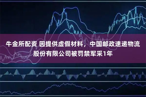 牛金所配资 因提供虚假材料，中国邮政速递物流股份有限公司被罚禁军采1年