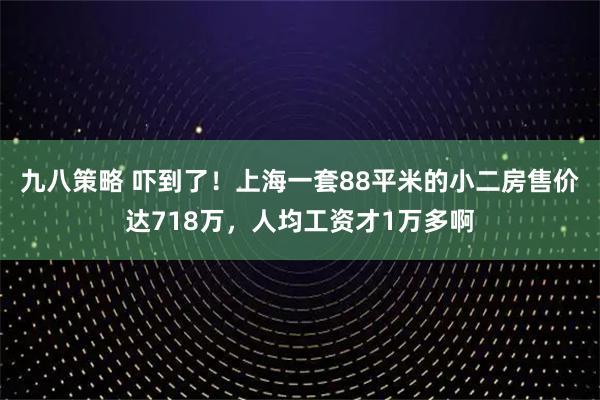九八策略 吓到了！上海一套88平米的小二房售价达718万，人均工资才1万多啊