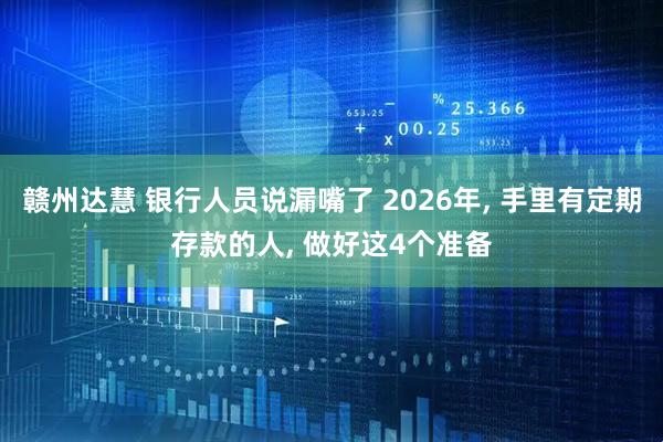 赣州达慧 银行人员说漏嘴了 2026年, 手里有定期存款的人, 做好这4个准备