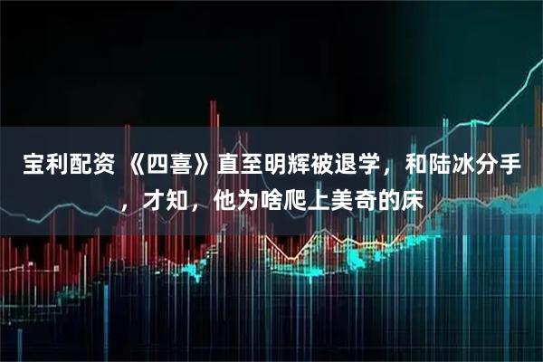 宝利配资 《四喜》直至明辉被退学，和陆冰分手，才知，他为啥爬上美奇的床