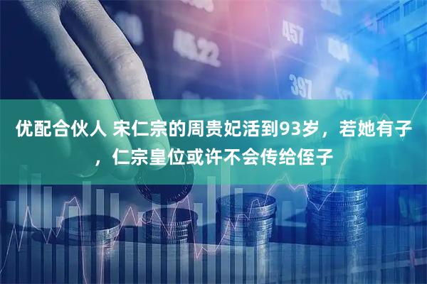 优配合伙人 宋仁宗的周贵妃活到93岁，若她有子，仁宗皇位或许不会传给侄子