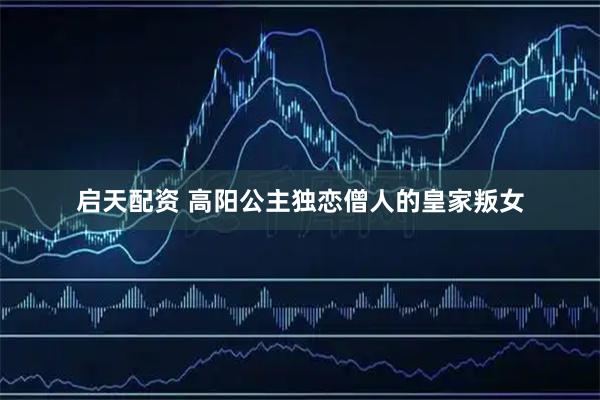 启天配资 高阳公主独恋僧人的皇家叛女