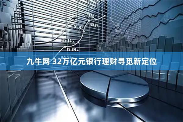 九牛网 32万亿元银行理财寻觅新定位